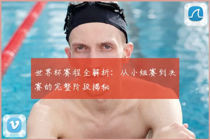 世界杯赛程全解析：从小组赛到决赛的完整阶段揭秘