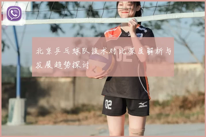 北京乒乓球队技术对比深度解析与发展趋势探讨