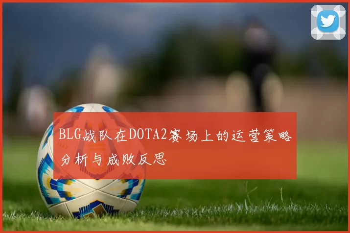 BLG战队在DOTA2赛场上的运营策略分析与成败反思