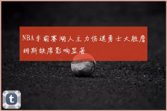 NBA季前赛湖人主力伤退勇士大胜詹姆斯缺席影响显著
