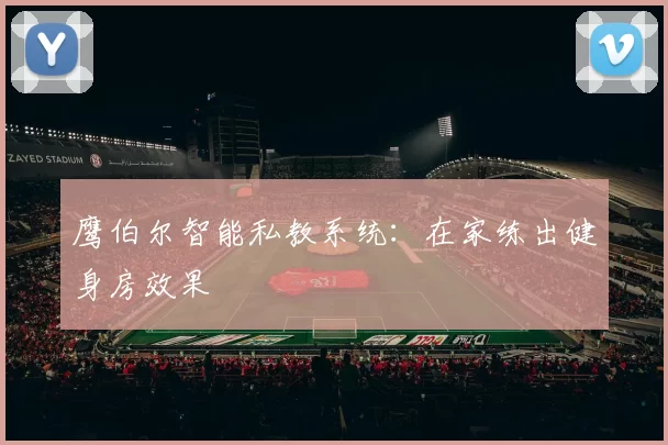 鹰伯尔智能私教系统：在家练出健身房效果