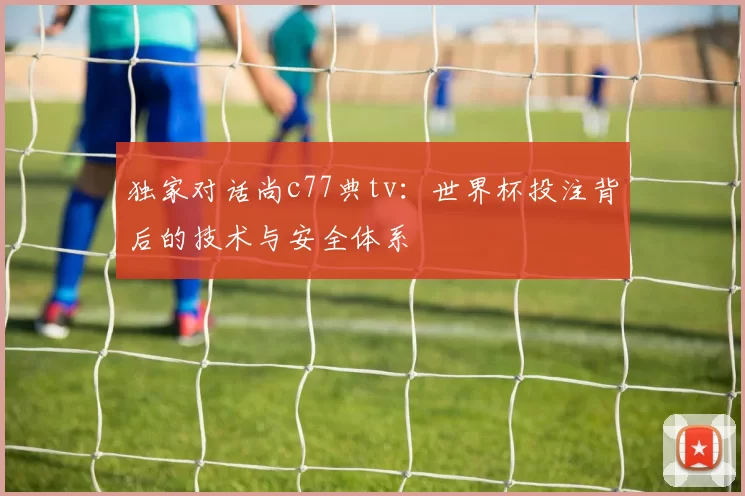 独家对话尚c77典tv：世界杯投注背后的技术与安全体系