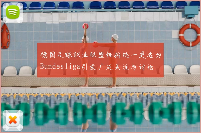 德国足球职业联盟机构统一更名为Bundesliga引发广泛关注与讨论