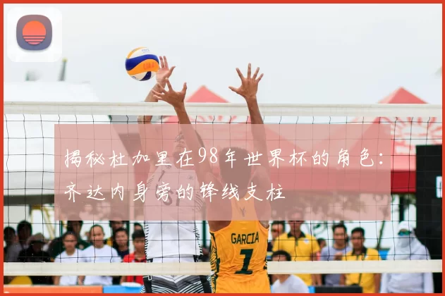 揭秘杜加里在98年世界杯的角色：齐达内身旁的锋线支柱