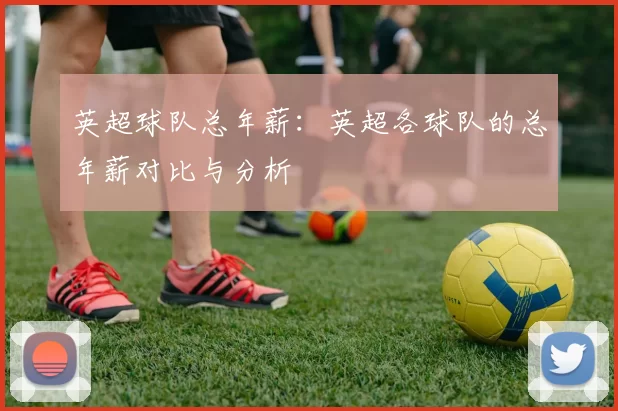 英超球队总年薪：英超各球队的总年薪对比与分析