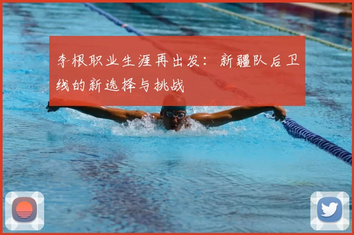 李根职业生涯再出发:新疆队后卫线的新选择与挑战