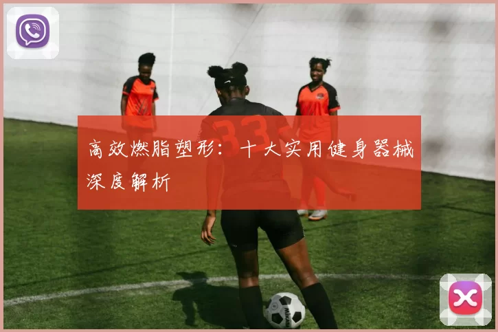 高效燃脂塑形：十大实用健身器械深度解析