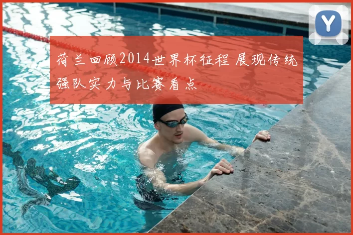 荷兰回顾2014世界杯征程 展现传统强队实力与比赛看点