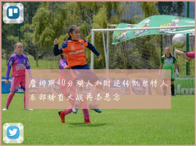 詹姆斯40分湖人加时逆转凯尔特人东部榜首大战再添悬念