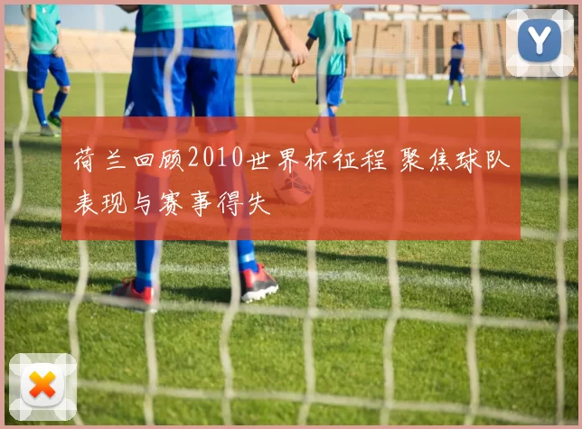 荷兰回顾2010世界杯征程 聚焦球队表现与赛事得失