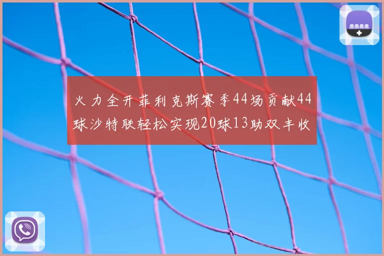 火力全开菲利克斯赛季44场贡献44球沙特联轻松实现20球13助双丰收