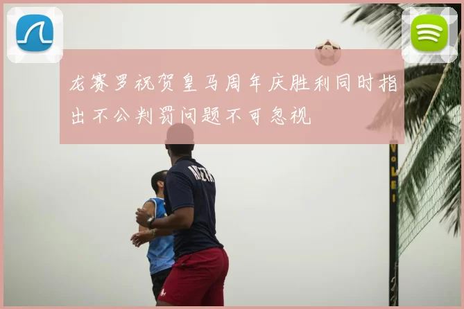 龙赛罗祝贺皇马周年庆胜利同时指出不公判罚问题不可忽视