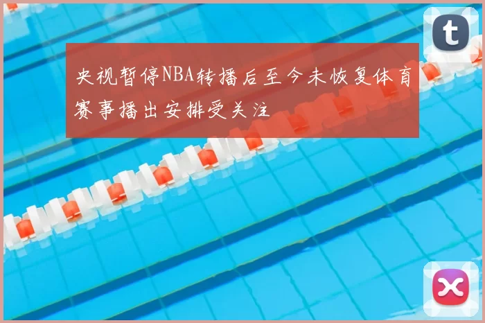 央视暂停NBA转播后至今未恢复体育赛事播出安排受关注