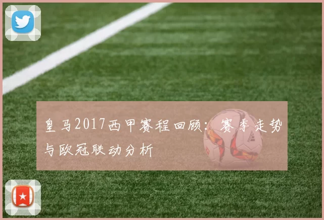 皇马2017西甲赛程回顾：赛季走势与欧冠联动分析