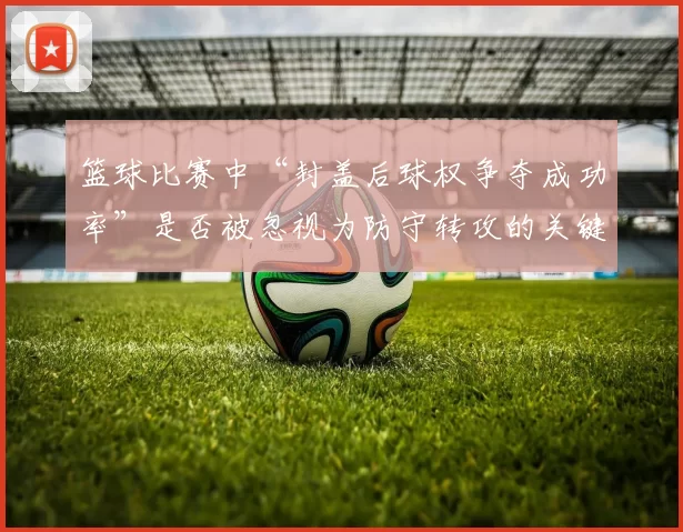 篮球比赛中“封盖后球权争夺成功率”是否被忽视为防守转攻的关键