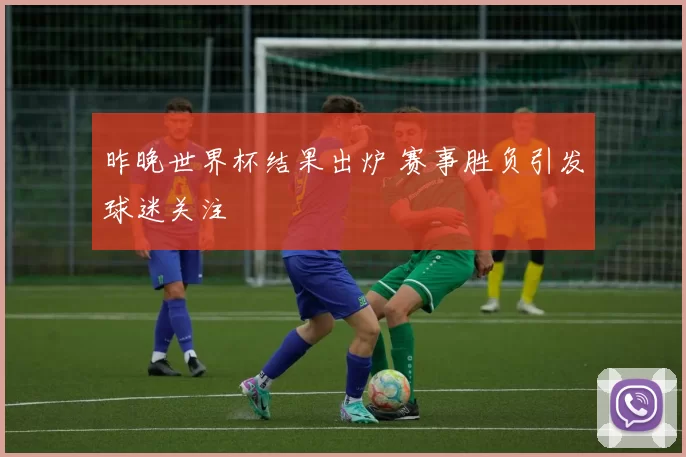 昨晚世界杯结果出炉 赛事胜负引发球迷关注