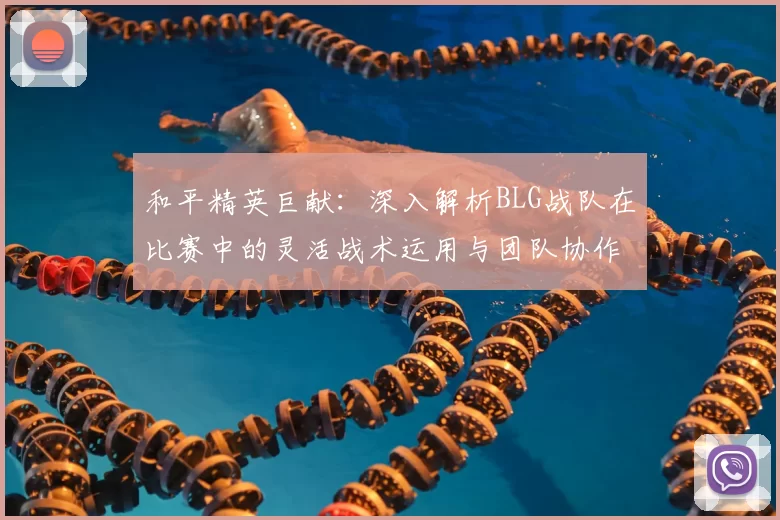 和平精英巨献：深入解析BLG战队在比赛中的灵活战术运用与团队协作
