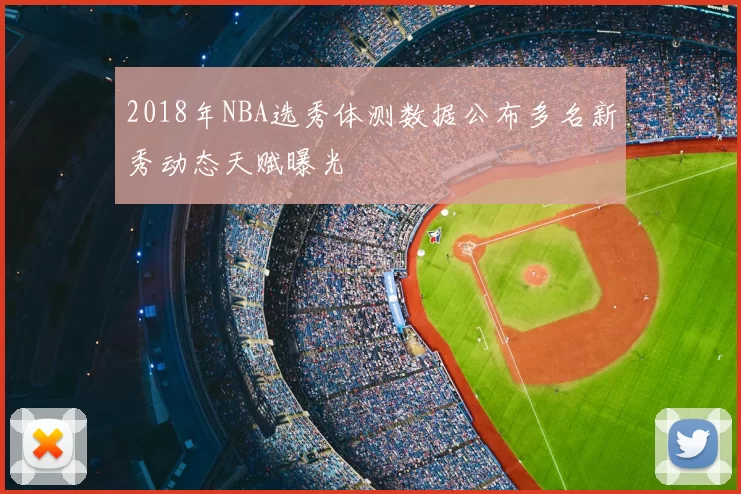 2018年NBA选秀体测数据公布多名新秀动态天赋曝光