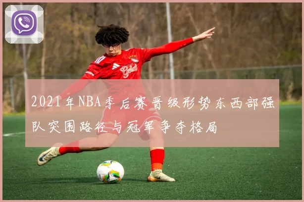 2021年NBA季后赛晋级形势东西部强队突围路径与冠军争夺格局
