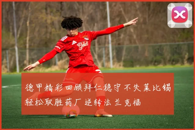 德甲精彩回顾拜仁稳守不失莱比锡轻松取胜药厂逆转法兰克福