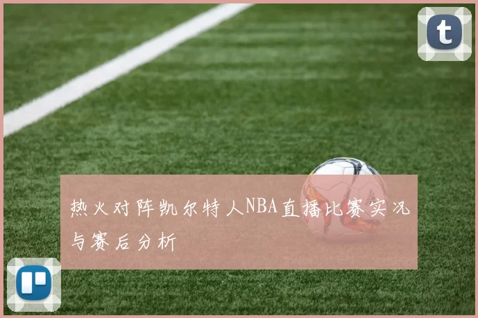 热火对阵凯尔特人NBA直播比赛实况与赛后分析