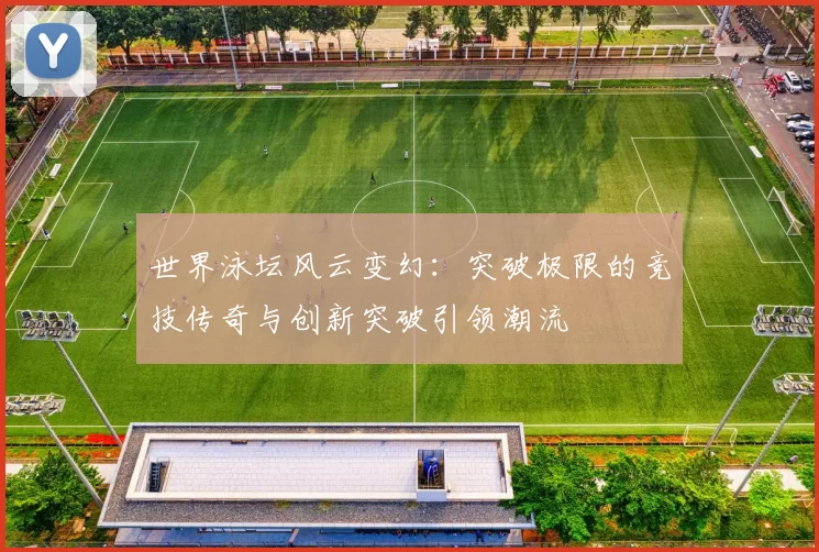 世界泳坛风云变幻：突破极限的竞技传奇与创新突破引领潮流