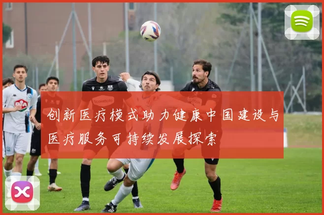 创新医疗模式助力健康中国建设与医疗服务可持续发展探索