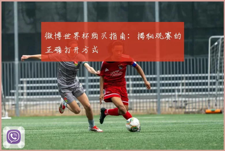 微博世界杯购买指南：揭秘观赛的正确打开方式