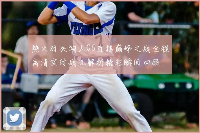 热火对决湖人G6直播巅峰之战全程高清实时战况解析精彩瞬间回顾