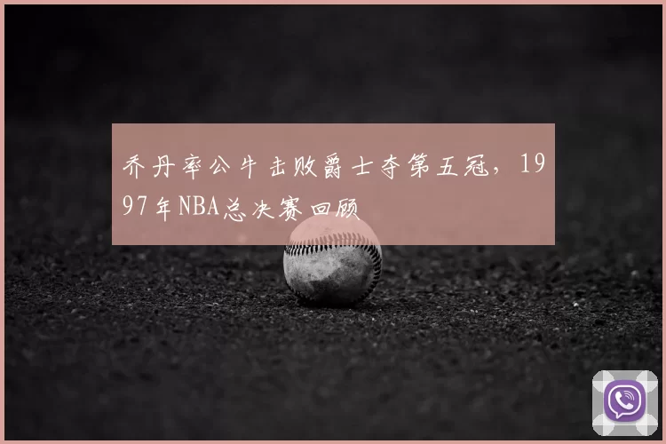 乔丹率公牛击败爵士夺第五冠,1997年NBA总决赛回顾