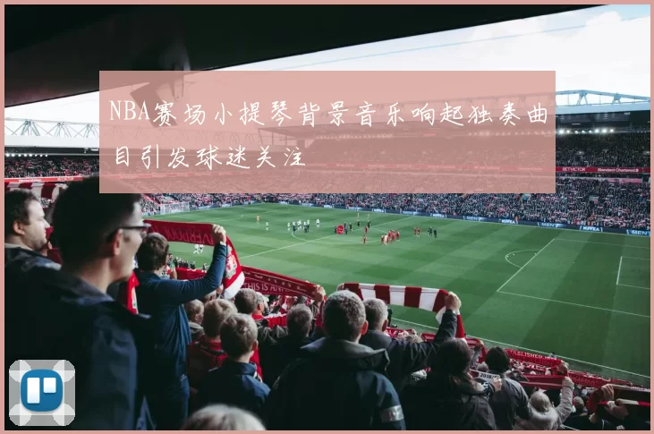 NBA赛场小提琴背景音乐响起独奏曲目引发球迷关注