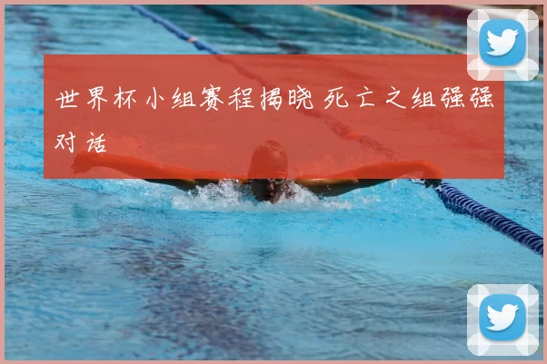 世界杯小组赛程揭晓 死亡之组强强对话