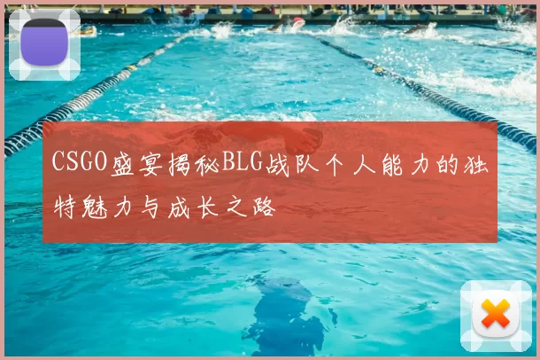 CSGO盛宴揭秘BLG战队个人能力的独特魅力与成长之路