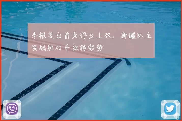 李根复出首秀得分上双，新疆队主场战胜对手扭转颓势