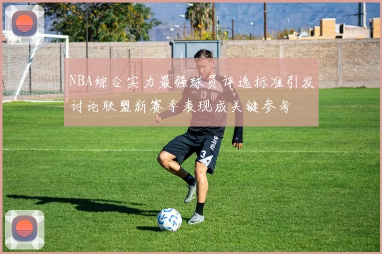 NBA综合实力最强球员评选标准引发讨论联盟新赛季表现成关键参考