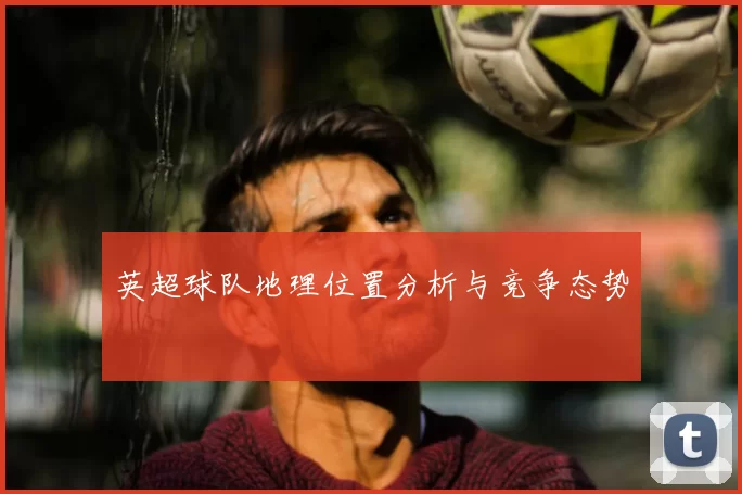 英超球队地理位置分析与竞争态势
