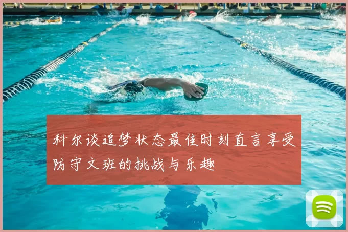 科尔谈追梦状态最佳时刻直言享受防守文班的挑战与乐趣