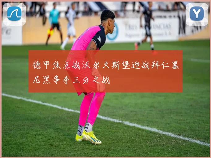德甲焦点战沃尔夫斯堡迎战拜仁慕尼黑争夺三分之战