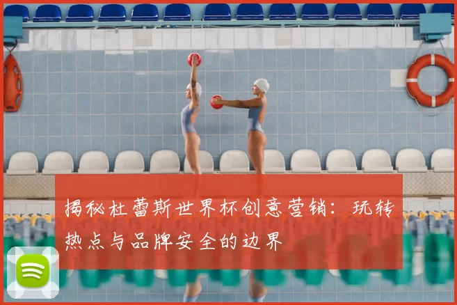 揭秘杜蕾斯世界杯创意营销：玩转热点与品牌安全的边界