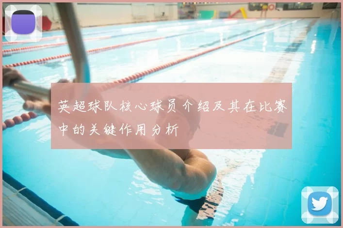 英超球队核心球员介绍及其在比赛中的关键作用分析