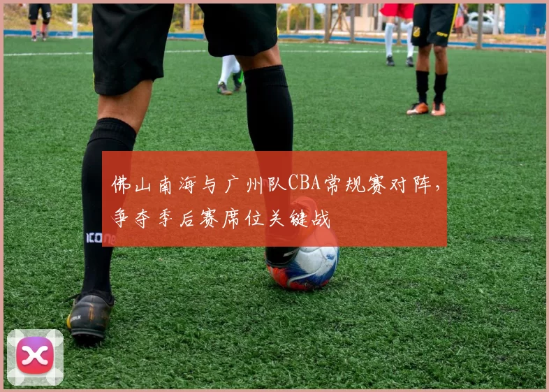 佛山南海与广州队CBA常规赛对阵，争夺季后赛席位关键战
