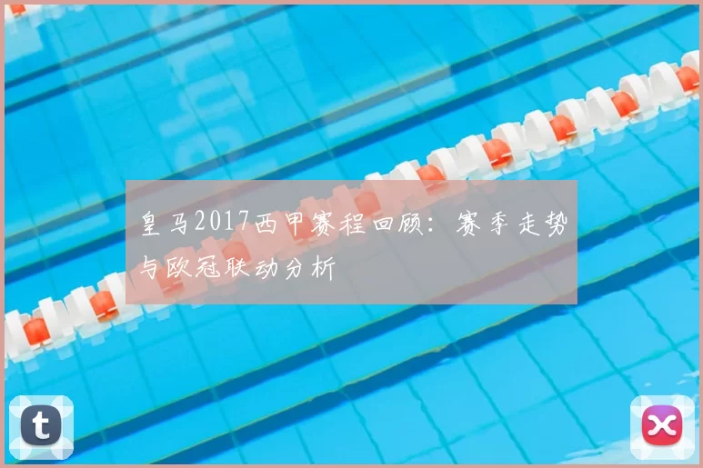 皇马2017西甲赛程回顾：赛季走势与欧冠联动分析