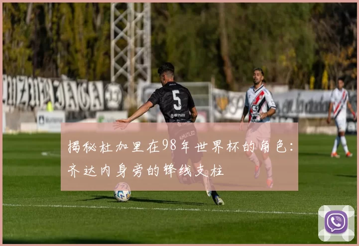 揭秘杜加里在98年世界杯的角色：齐达内身旁的锋线支柱