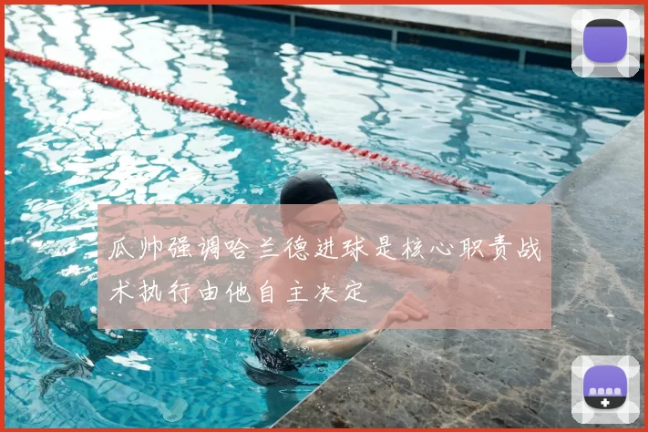 瓜帅强调哈兰德进球是核心职责战术执行由他自主决定