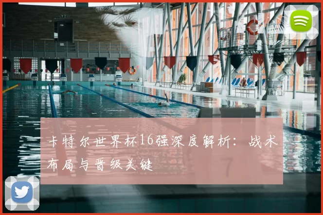 卡特尔世界杯16强深度解析：战术布局与晋级关键
