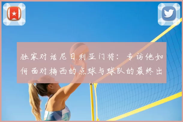 独家对话尼日利亚门将:专访他如何面对梅西的点球与球队的最终出局