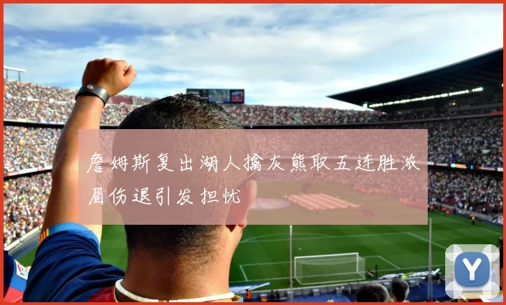 詹姆斯复出湖人擒灰熊取五连胜浓眉伤退引发担忧