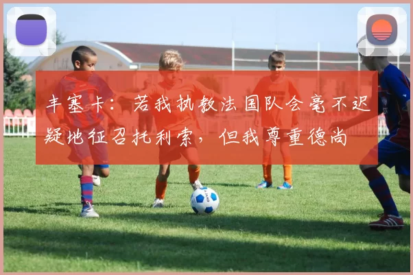 丰塞卡：若我执教法国队会毫不迟疑地征召托利索，但我尊重德尚