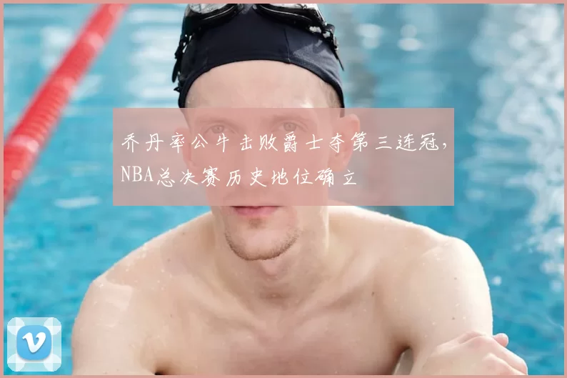 乔丹率公牛击败爵士夺第三连冠，NBA总决赛历史地位确立