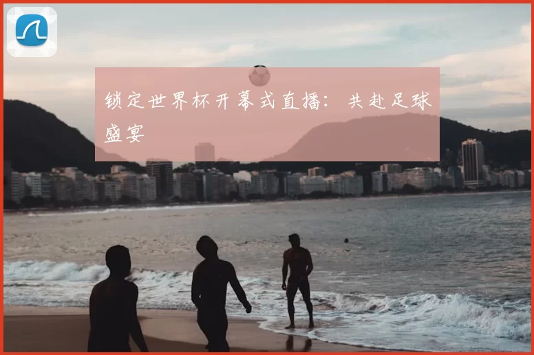 锁定世界杯开幕式直播：共赴足球盛宴